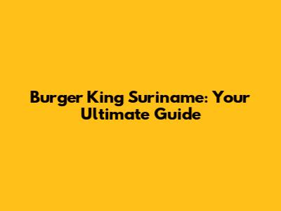 Burger King Suriname: Your Ultimate Guide