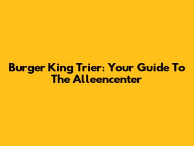 Burger King Trier: Your Guide To The Alleencenter