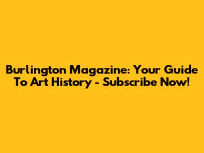 Burlington Magazine: Your Guide To Art History - Subscribe Now!