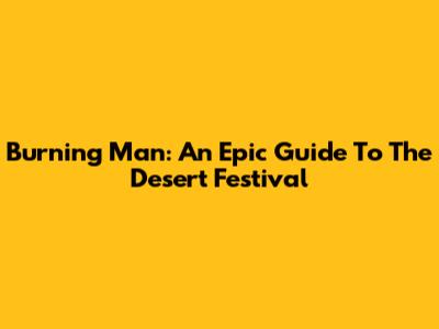 Burning Man: An Epic Guide To The Desert Festival