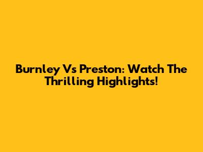Burnley Vs Preston: Watch The Thrilling Highlights!