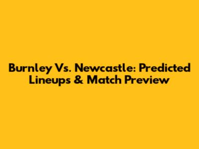 Burnley Vs. Newcastle: Predicted Lineups & Match Preview