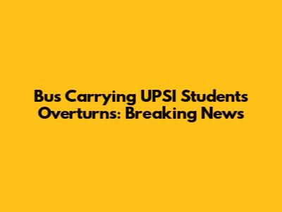 Bus Carrying UPSI Students Overturns: Breaking News