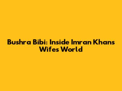 Bushra Bibi: Inside Imran Khan's Wife's World