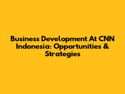 Business Development At CNN Indonesia: Opportunities & Strategies