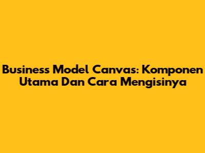 Business Model Canvas: Komponen Utama Dan Cara Mengisinya
