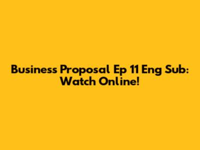 Business Proposal Ep 11 Eng Sub: Watch Online!