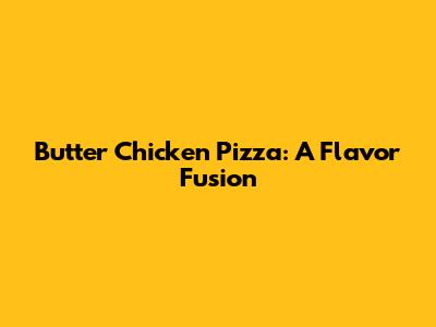 Butter Chicken Pizza: A Flavor Fusion