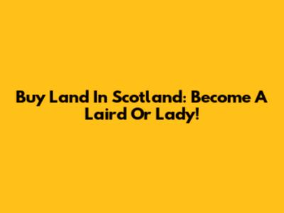Buy Land In Scotland: Become A Laird Or Lady!