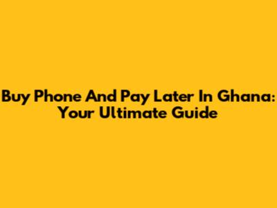 Buy Phone And Pay Later In Ghana: Your Ultimate Guide