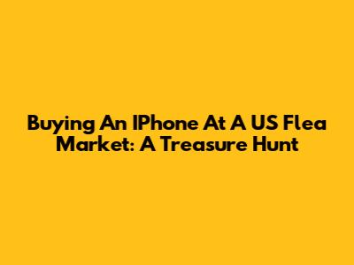 Buying An IPhone At A US Flea Market: A Treasure Hunt