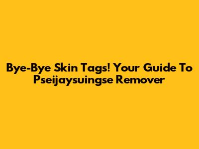 Bye-Bye Skin Tags! Your Guide To Pseijaysuingse Remover