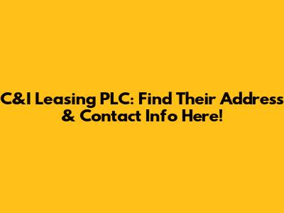 C&I Leasing PLC: Find Their Address & Contact Info Here!
