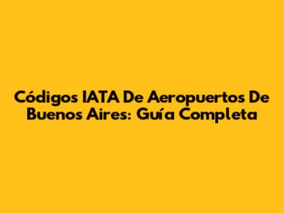 Códigos IATA De Aeropuertos De Buenos Aires: Guía Completa