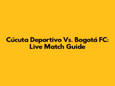 Cúcuta Deportivo Vs. Bogotá FC: Live Match Guide