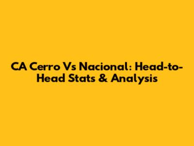 CA Cerro Vs Nacional: Head-to-Head Stats & Analysis