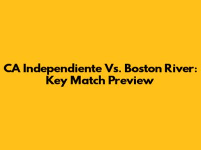CA Independiente Vs. Boston River: Key Match Preview