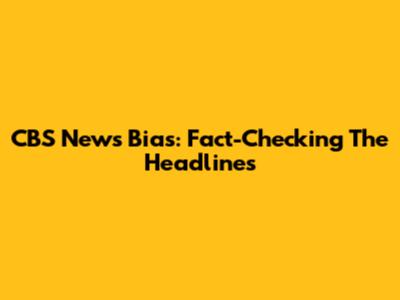 CBS News Bias: Fact-Checking The Headlines