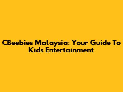 CBeebies Malaysia: Your Guide To Kids' Entertainment