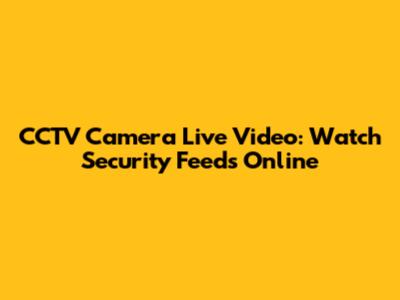 CCTV Camera Live Video: Watch Security Feeds Online