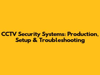 CCTV Security Systems: Production, Setup & Troubleshooting