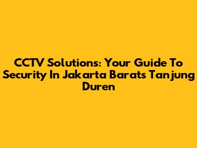 CCTV Solutions: Your Guide To Security In Jakarta Barat's Tanjung Duren