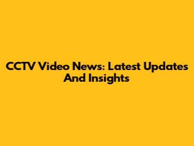 CCTV Video News: Latest Updates And Insights