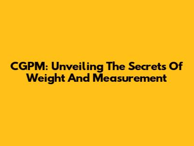 CGPM: Unveiling The Secrets Of Weight And Measurement