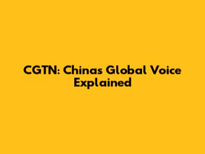 CGTN: China's Global Voice Explained