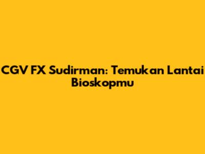 CGV FX Sudirman: Temukan Lantai Bioskopmu