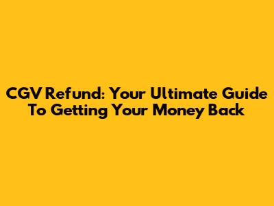 CGV Refund: Your Ultimate Guide To Getting Your Money Back