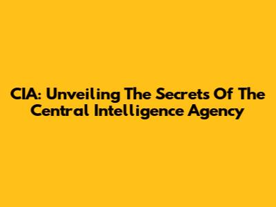 CIA: Unveiling The Secrets Of The Central Intelligence Agency