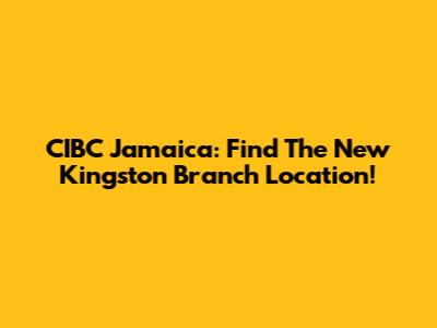 CIBC Jamaica: Find The New Kingston Branch Location!
