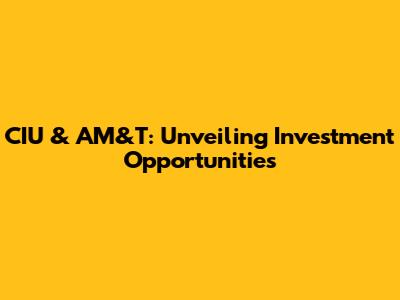 CIU & AM&T: Unveiling Investment Opportunities
