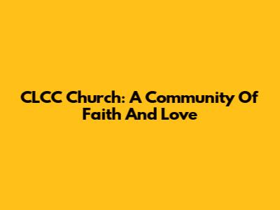 CLCC Church: A Community Of Faith And Love