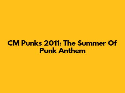 CM Punk's 2011: The Summer Of Punk Anthem