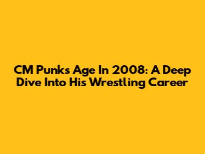 CM Punk's Age In 2008: A Deep Dive Into His Wrestling Career