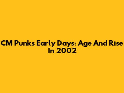 CM Punk's Early Days: Age And Rise In 2002