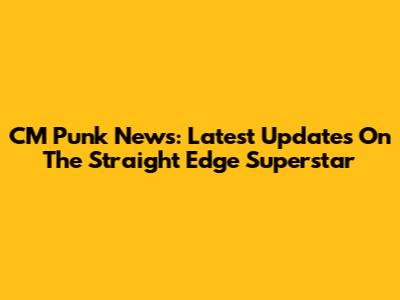 CM Punk News: Latest Updates On The Straight Edge Superstar