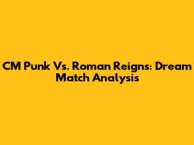 CM Punk Vs. Roman Reigns: Dream Match Analysis