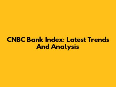 CNBC Bank Index: Latest Trends And Analysis