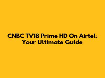 CNBC TV18 Prime HD On Airtel: Your Ultimate Guide