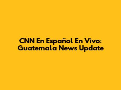 CNN En Español En Vivo: Guatemala News Update