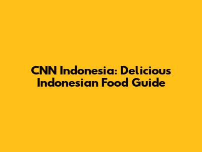 CNN Indonesia: Delicious Indonesian Food Guide
