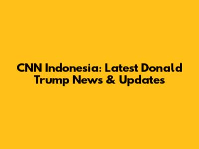 CNN Indonesia: Latest Donald Trump News & Updates