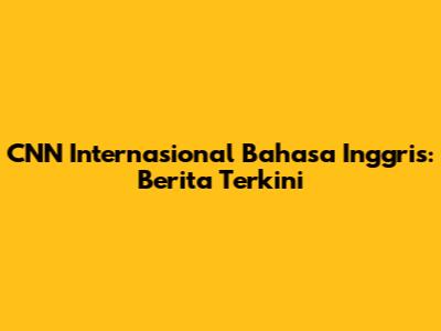 CNN Internasional Bahasa Inggris: Berita Terkini