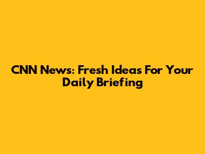 CNN News: Fresh Ideas For Your Daily Briefing