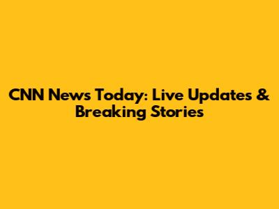 CNN News Today: Live Updates & Breaking Stories
