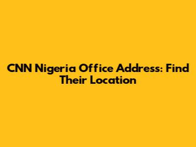 CNN Nigeria Office Address: Find Their Location