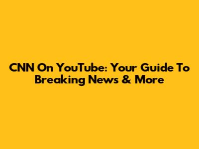 CNN On YouTube: Your Guide To Breaking News & More